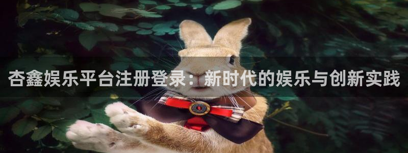 辉达代理：杏鑫娱乐平台注册登录：新时代的娱乐与创新实践