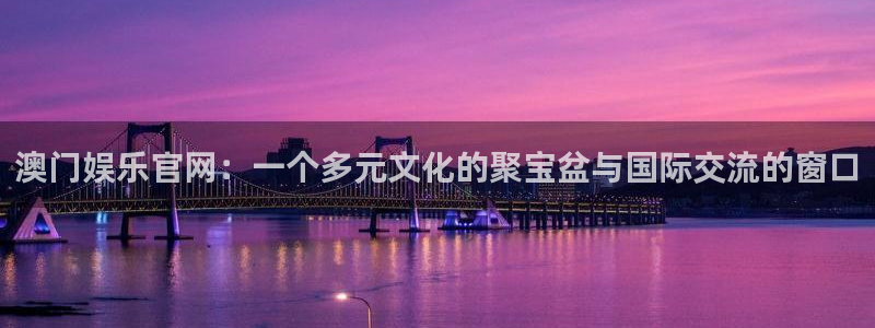 辉达娱乐平台：澳门娱乐官网：一个多元文化的聚宝盆与国际交流的窗口